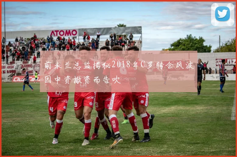 前米兰总监揭秘2018年C罗转会风波因中资撤资而告吹