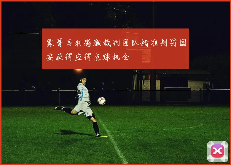 蒙哥马利感激裁判团队精准判罚国安获得应得点球机会