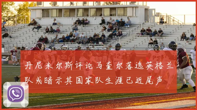 丹尼米尔斯评论马奎尔落选英格兰队或暗示其国家队生涯已近尾声