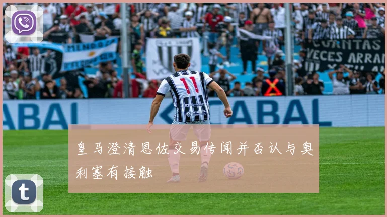 皇马澄清恩佐交易传闻并否认与奥利塞有接触