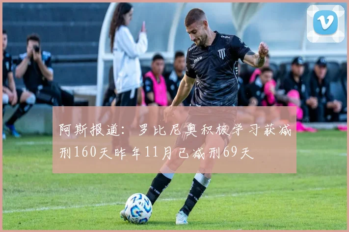 阿斯报道：罗比尼奥积极学习获减刑160天昨年11月已减刑69天