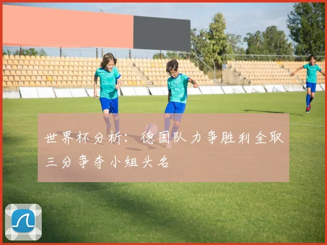 世界杯分析：德国队力争胜利全取三分争夺小组头名