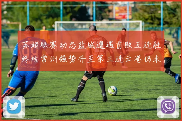 苏超联赛动态盐城遭遇首败五连胜终结常州强势升至第三连云港仍未尝胜绩