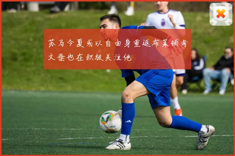 苏马今夏或以自由身重返布莱顿考文垂也在积极关注他