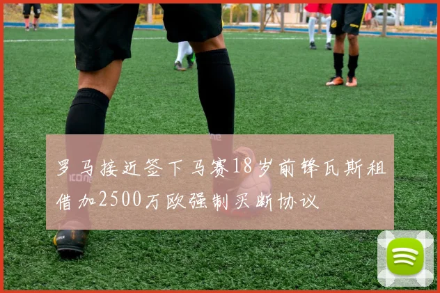 罗马接近签下马赛18岁前锋瓦斯租借加2500万欧强制买断协议