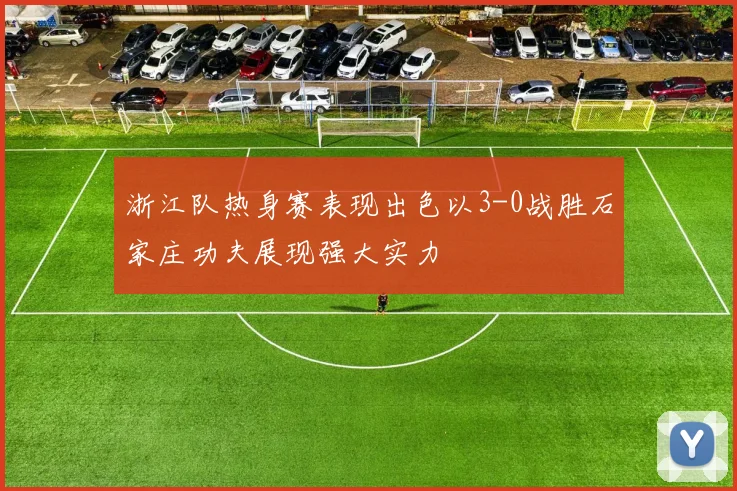 浙江队热身赛表现出色以3-0战胜石家庄功夫展现强大实力