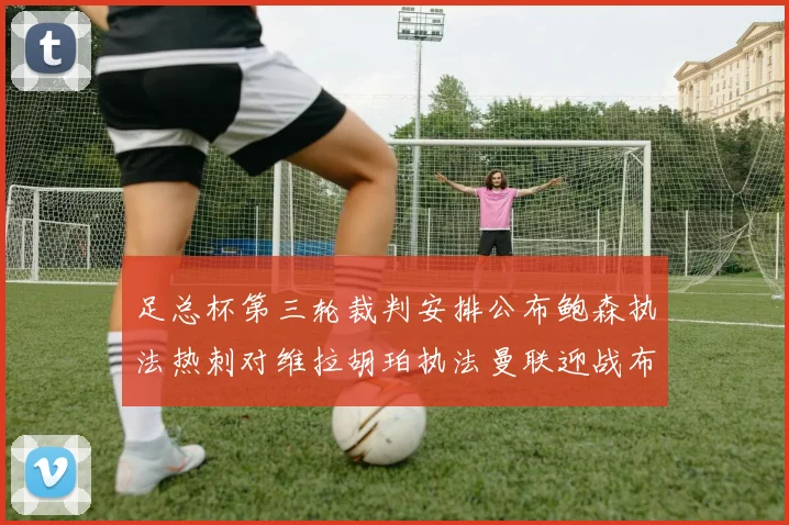 足总杯第三轮裁判安排公布鲍森执法热刺对维拉胡珀执法曼联迎战布莱顿