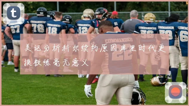 美记分析科尔续约原因库里时代更换教练毫无意义