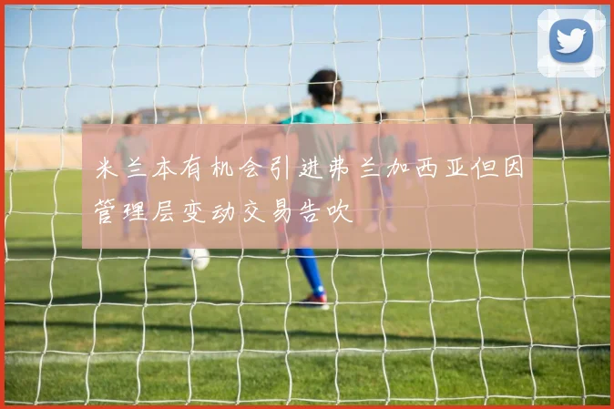 米兰本有机会引进弗兰加西亚但因管理层变动交易告吹
