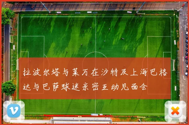 拉波尔塔与莱万在沙特及上海巴格达与巴萨球迷亲密互动见面会