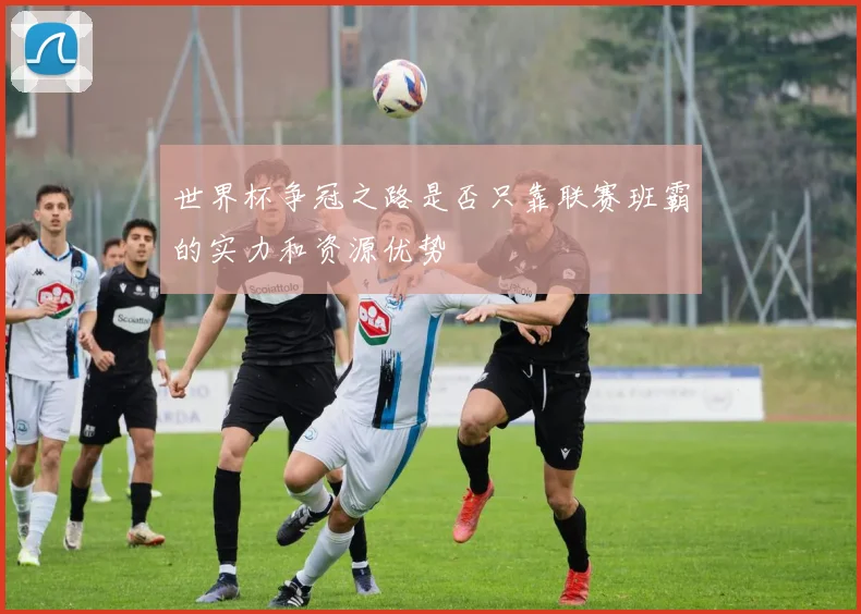 世界杯争冠之路是否只靠联赛班霸的实力和资源优势