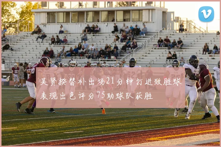 吴贤揆替补出场21分钟打进致胜球表现出色评分75助球队获胜