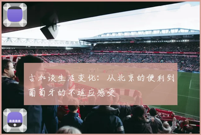 古加谈生活变化：从北京的便利到葡萄牙的不适应感受