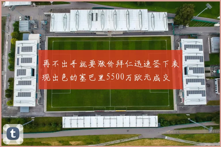 再不出手就要涨价拜仁迅速签下表现出色的塞巴里5500万欧元成交