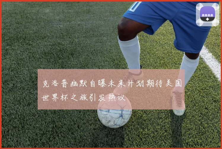 克洛普幽默自曝未来计划期待美国世界杯之旅引发热议