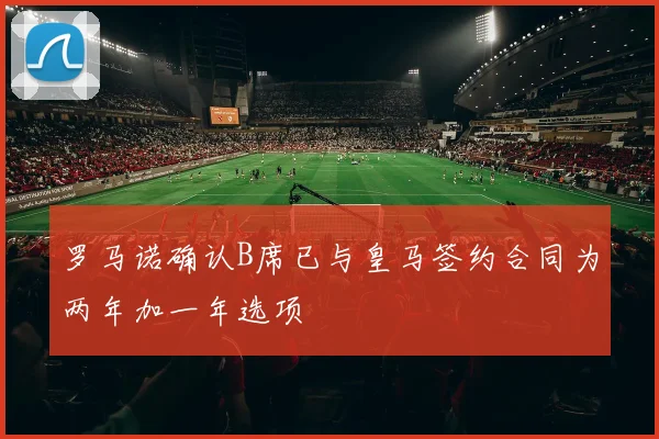 罗马诺确认B席已与皇马签约合同为两年加一年选项