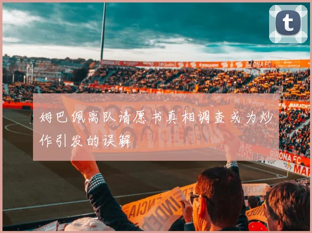 姆巴佩离队请愿书真相调查或为炒作引发的误解