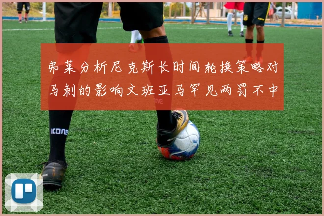 弗莱分析尼克斯长时间轮换策略对马刺的影响文班亚马罕见两罚不中引发关注
