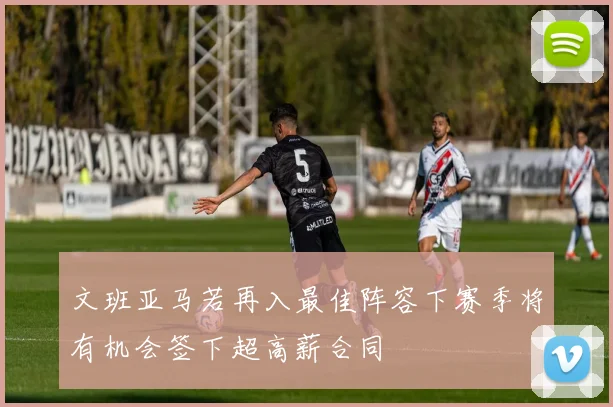 文班亚马若再入最佳阵容下赛季将有机会签下超高薪合同