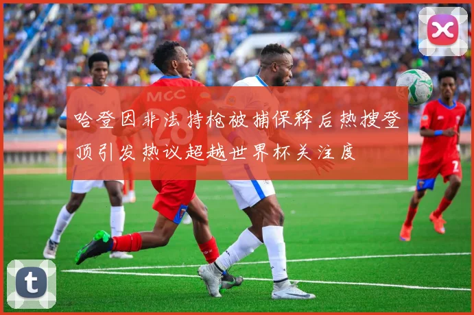 哈登因非法持枪被捕保释后热搜登顶引发热议超越世界杯关注度