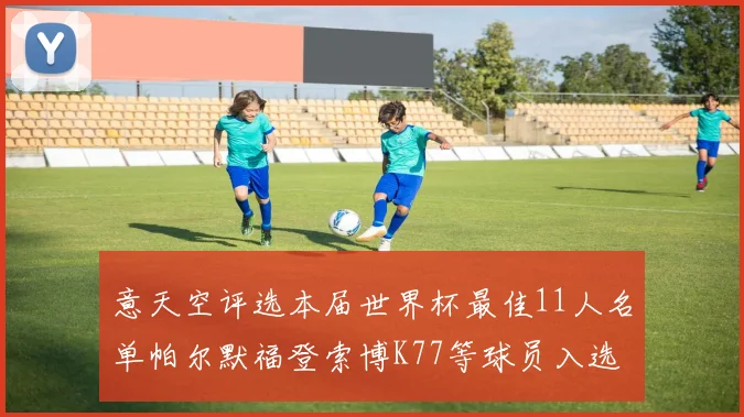 意天空评选本届世界杯最佳11人名单帕尔默福登索博K77等球员入选