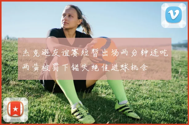 杰克逊友谊赛短暂出场两分钟连吃两黄被罚下错失绝佳进球机会