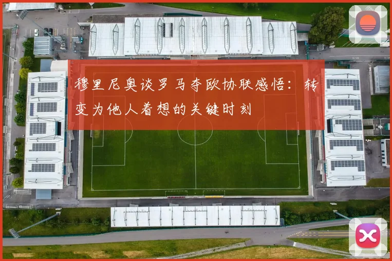 穆里尼奥谈罗马夺欧协联感悟：转变为他人着想的关键时刻