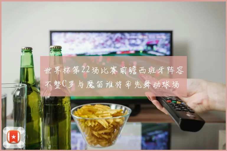 世界杯第22场比赛前瞻西班牙阵容不整C罗与魔笛谁将率先舞动球场