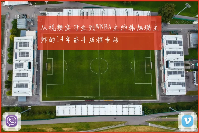 从视频实习生到WNBA主帅韩旭现主帅的14年奋斗历程专访
